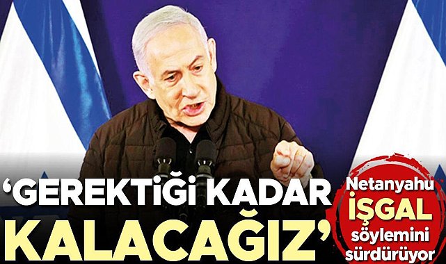 Netanyahu İşgal Söylemini Sürdürüyor: 'Gerektiği Kadar Kalacağız'